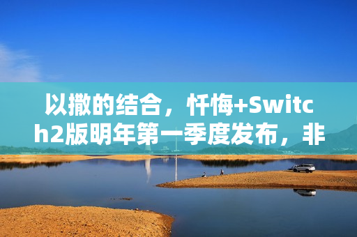 以撒的结合，忏悔+Switch2版明年第一季度发布，非钥匙卡新体验来袭！