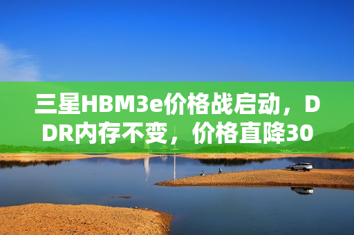 三星HBM3e价格战启动，DDR内存不变，价格直降30%