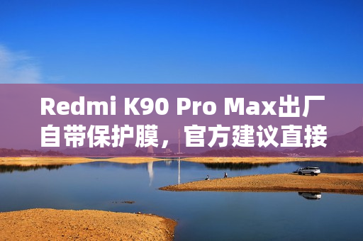 Redmi K90 Pro Max出厂自带保护膜，官方建议直接使用，无需撕除