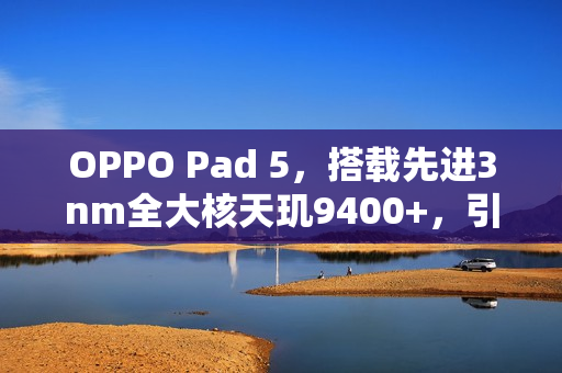 OPPO Pad 5，搭载先进3nm全大核天玑9400+，引领平板市场新风向