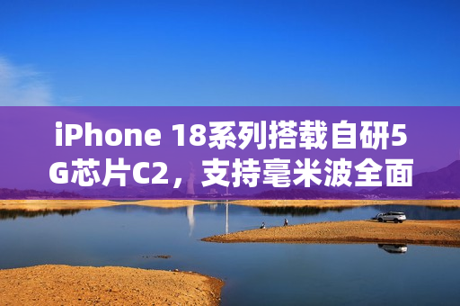 iPhone 18系列搭载自研5G芯片C2，支持毫米波全面升级