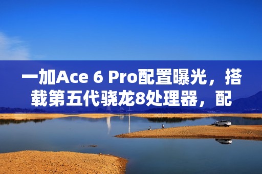 一加Ace 6 Pro配置曝光,搭载第五代骁龙8处理器,配备8K+电池大容量 一加Ace 6 Pro配置曝光,搭载第五代骁龙8处理器,配备8K+电池大容量