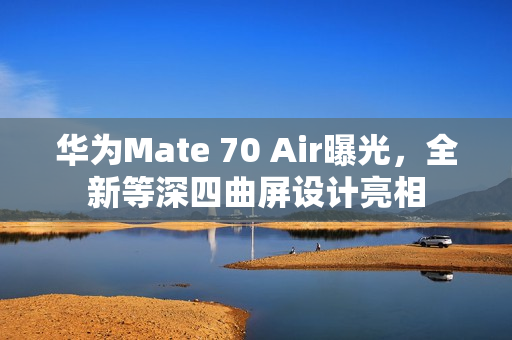 华为Mate 70 Air曝光，全新等深四曲屏设计亮相