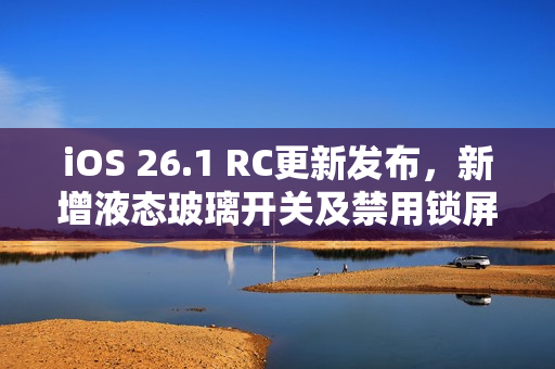 iOS 26.1 RC更新发布，新增液态玻璃开关及禁用锁屏相机手势功能
