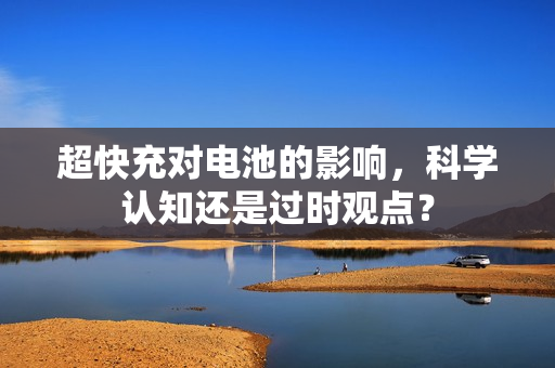 超快充对电池的影响，科学认知还是过时观点？