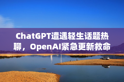 ChatGPT遭遇轻生话题热聊，OpenAI紧急更新救命措施应对