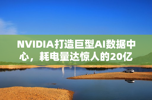 NVIDIA打造巨型AI数据中心，耗电量达惊人的20亿瓦功耗！
