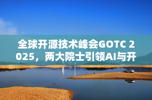 全球开源技术峰会GOTC 2025，两大院士引领AI与开源创新巅峰对话！