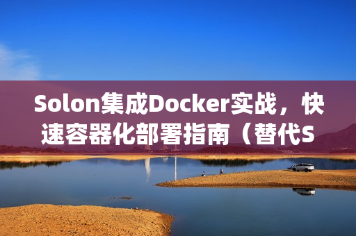 Solon集成Docker实战,快速容器化部署指南(替代SpringBoot) Solon集成Docker实战,快速容器化部署指南(替代SpringBoot)