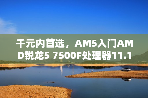 千元内首选，AM5入门AMD锐龙5 7500F处理器11.11推荐指南