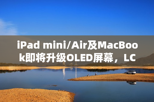iPad mini/Air及MacBook即将升级OLED屏幕，LCD时代即将落幕