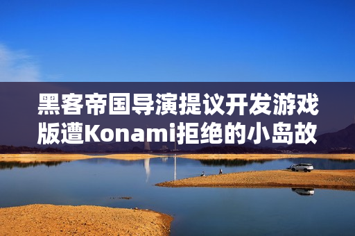 黑客帝国导演提议开发游戏版遭Konami拒绝的小岛故事
