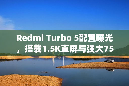 Redmi Turbo 5配置曝光，搭载1.5K直屏与强大7500mAh电池性能组合