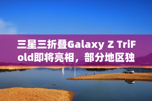三星三折叠Galaxy Z TriFold即将亮相,部分地区独家发售 三星三折叠Galaxy Z TriFold即将亮相,部分地区独家发售