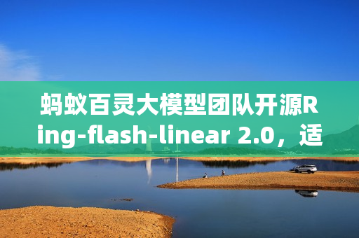 蚂蚁百灵大模型团队开源Ring-flash-linear 2.0,适用于超长文本编程的先进工具库 蚂蚁百灵大模型团队开源Ring-flash-linear 2.0,适用于超长文本编程的先进工具库