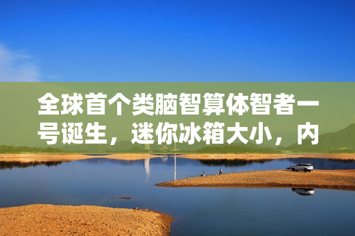 全球首个类脑智算体智者一号诞生，迷你冰箱大小，内含神秘CPU核心，开启智能新纪元！
