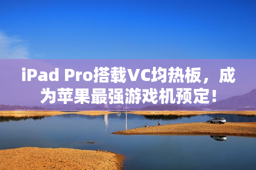 iPad Pro搭载VC均热板，成为苹果最强游戏机预定！