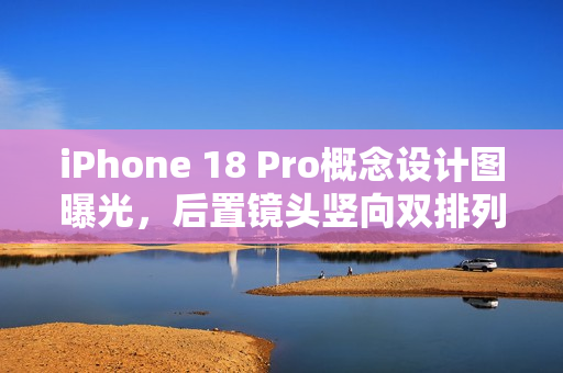 iPhone 18 Pro概念设计图曝光，后置镜头竖向双排列设计亮相