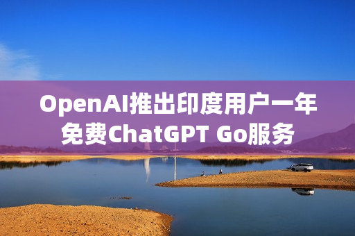 OpenAI推出印度用户一年免费ChatGPT Go服务 OpenAI推出印度用户一年免费ChatGPT Go服务