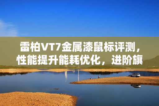 雷柏VT7金属漆鼠标评测，性能提升能耗优化，进阶旗舰体验