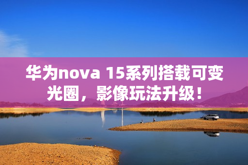 华为nova 15系列搭载可变光圈，影像玩法升级！