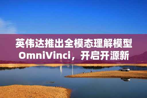 英伟达推出全模态理解模型OmniVinci，开启开源新篇章