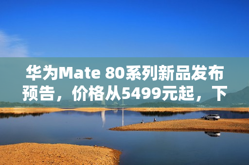 华为Mate 80系列新品发布预告,价格从5499元起,下月隆重登场 华为Mate 80系列新品发布预告,价格从5499元起,下月隆重登场