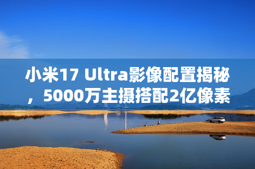 小米17 Ultra影像配置揭秘，5000万主摄搭配2亿像素长焦镜头