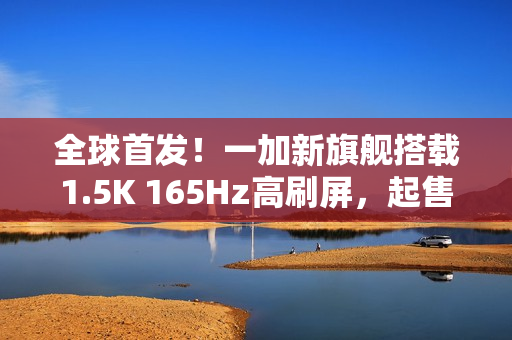 全球首发！一加新旗舰搭载1.5K 165Hz高刷屏，起售价仅3999元