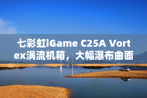 七彩虹iGame C25A Vortex涡流机箱，大幅瀑布曲面玻璃设计，打破局限，仅售699元！