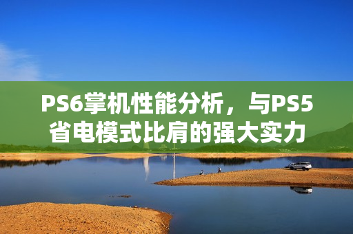 PS6掌机性能分析,与PS5省电模式比肩的强大实力 PS6掌机性能分析,与PS5省电模式比肩的强大实力