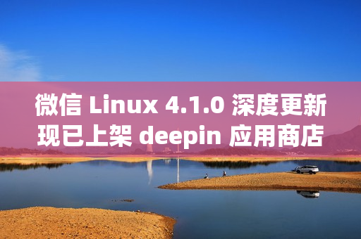 微信 Linux 4.1.0 深度更新现已上架 deepin 应用商店，重磅更新来袭！