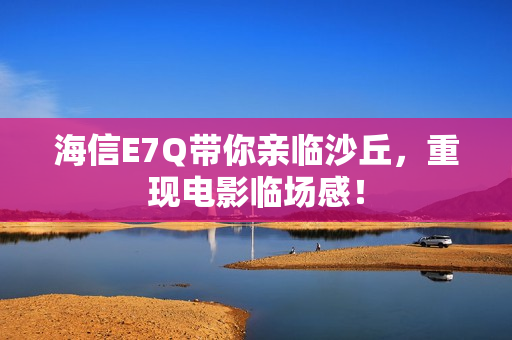 海信E7Q带你亲临沙丘,重现电影临场感! 海信E7Q带你亲临沙丘,重现电影临场感!