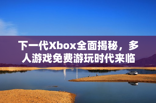 下一代Xbox全面揭秘，多人游戏免费游玩时代来临