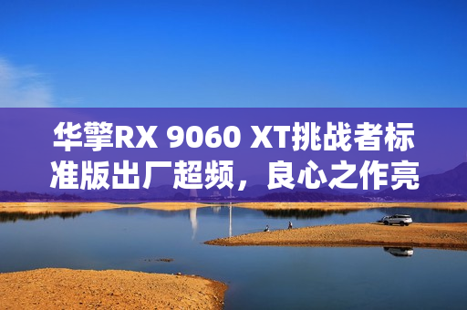 华擎RX 9060 XT挑战者标准版出厂超频，良心之作亮相！