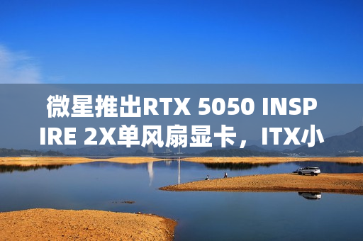 微星推出RTX 5050 INSPIRE 2X单风扇显卡,ITX小钢炮新选择 微星推出RTX 5050 INSPIRE 2X单风扇显卡,ITX小钢炮新选择