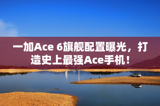 一加Ace 6旗舰配置曝光，打造史上最强Ace手机！