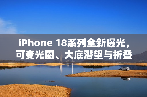 iPhone 18系列全新曝光，可变光圈、大底潜望与折叠屏技术结合