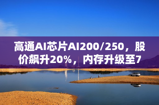 高通AI芯片AI200/250，股价飙升20%，内存升级至768GB，超低成本优势显著