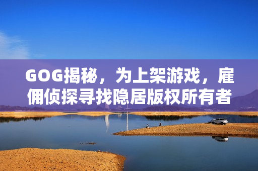 GOG揭秘,为上架游戏,雇佣侦探寻找隐居版权所有者 GOG揭秘,为上架游戏,雇佣侦探寻找隐居版权所有者