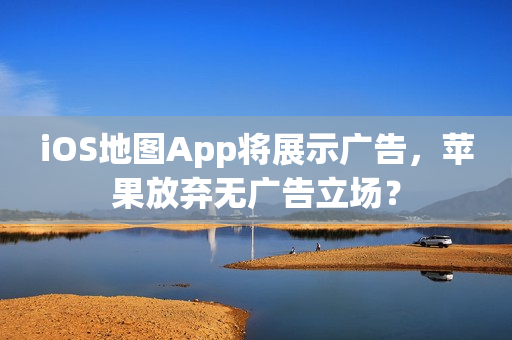 iOS地图App将展示广告,苹果放弃无广告立场? iOS地图App将展示广告,苹果放弃无广告立场?