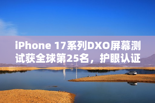 iPhone 17系列DXO屏幕测试获全球第25名，护眼认证加持亮相！