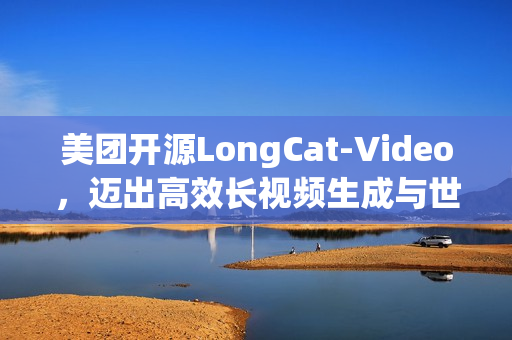 美团开源LongCat-Video，迈出高效长视频生成与世界模型探索的第一步