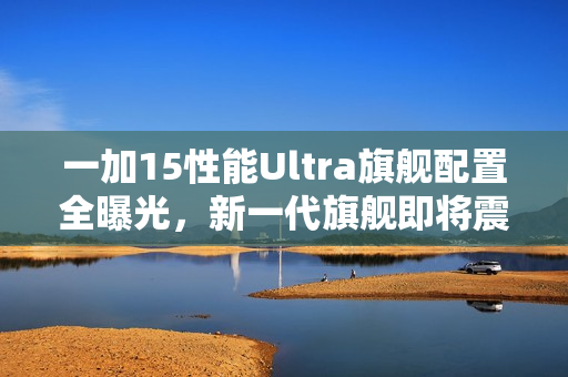 一加15性能Ultra旗舰配置全曝光，新一代旗舰即将震撼登场