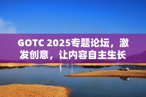 GOTC 2025专题论坛，激发创意，让内容自主生长