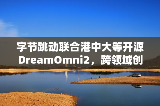 字节跳动联合港中大等开源DreamOmni2，跨领域创新工具重磅发布