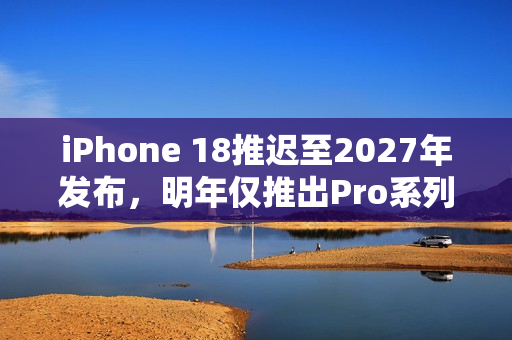iPhone 18推迟至2027年发布,明年仅推出Pro系列和折叠屏新机型 iPhone 18推迟至2027年发布,明年仅推出Pro系列和折叠屏新机型