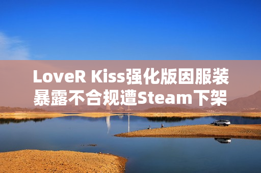 LoveR Kiss强化版因服装暴露不合规遭Steam下架