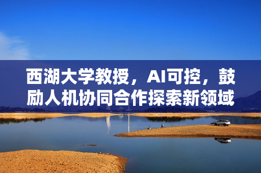 西湖大学教授，AI可控，鼓励人机协同合作探索新领域