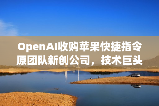 OpenAI收购苹果快捷指令原团队新创公司,技术巨头的新动作 OpenAI收购苹果快捷指令原团队新创公司,技术巨头的新动作